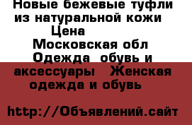 Новые бежевые туфли из натуральной кожи › Цена ­ 1 400 - Московская обл. Одежда, обувь и аксессуары » Женская одежда и обувь   
